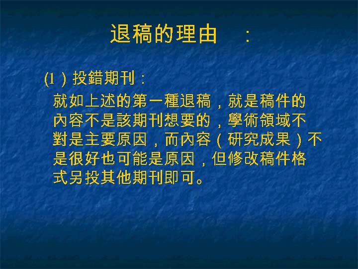 退稿的理由 ： （ ）投錯期刊： 1 就如上述的第一種退稿，就是稿件的 內容不是該期刊想要的，學術領域不 對是主要原因，而內容（研究成果）不 是很好也可能是原因，但修改稿件格 式另投其他期刊即可。 