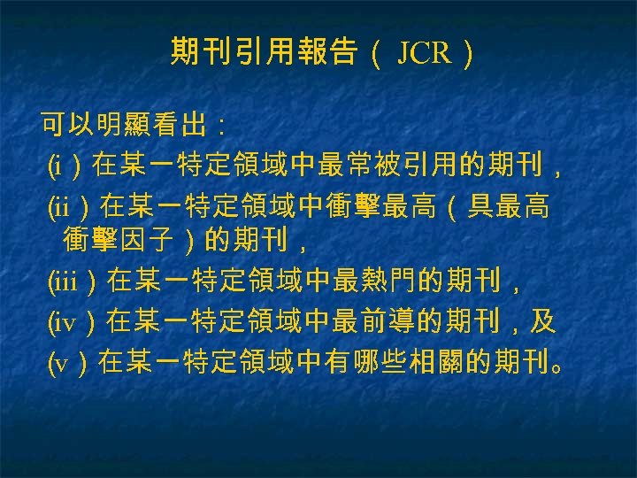 期刊引用報告（ JCR） 可以明顯看出： （）在某一特定領域中最常被引用的期刊， i （ ）在某一特定領域中衝擊最高（具最高 ii 衝擊因子）的期刊， （ ）在某一特定領域中最熱門的期刊， iii （ ）在某一特定領域中最前導的期刊，及