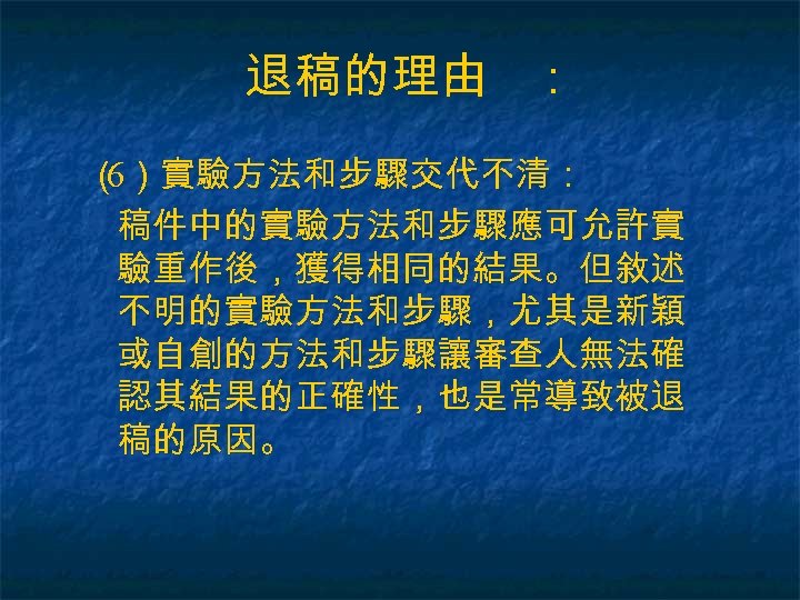 退稿的理由 ： （ ）實驗方法和步驟交代不清： 6 稿件中的實驗方法和步驟應可允許實 驗重作後，獲得相同的結果。但敘述 不明的實驗方法和步驟，尤其是新穎 或自創的方法和步驟讓審查人無法確 認其結果的正確性，也是常導致被退 稿的原因。 