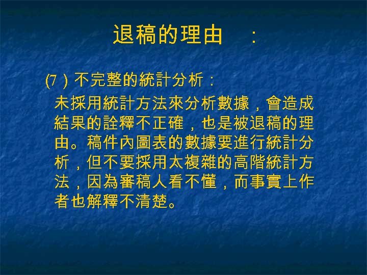 退稿的理由 ： （ ）不完整的統計分析： 7 未採用統計方法來分析數據，會造成 結果的詮釋不正確，也是被退稿的理 由。稿件內圖表的數據要進行統計分 析，但不要採用太複雜的高階統計方 法，因為審稿人看不懂，而事實上作 者也解釋不清楚。 