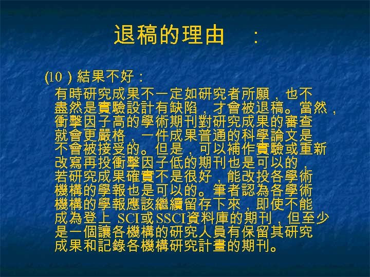 退稿的理由 ： （ ）結果不好： 10 有時研究成果不一定如研究者所願，也不 盡然是實驗設計有缺陷，才會被退稿。當然， 衝擊因子高的學術期刊對研究成果的審查 就會更嚴格，一件成果普通的科學論文是 不會被接受的。但是，可以補作實驗或重新 改寫再投衝擊因子低的期刊也是可以的， 若研究成果確實不是很好，能改投各學術 機構的學報也是可以的。筆者認為各學術 機構的學報應該繼續留存下來，即使不能