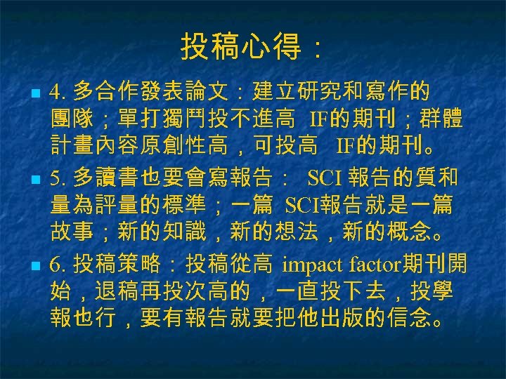 投稿心得： n n n 4. 多合作發表論文：建立研究和寫作的 團隊；單打獨鬥投不進高 IF的期刊；群體 計畫內容原創性高，可投高 IF的期刊。 5. 多讀書也要會寫報告： SCI 報告的質和