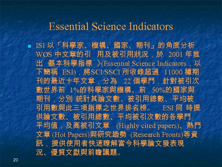 Essential Science Indicators n 20 ISI 以「科學家、機構、國家、期刊」的角度分析 WOS 中文章的引 用及被引用狀況，於 2001 年推 出《 基本科學指標