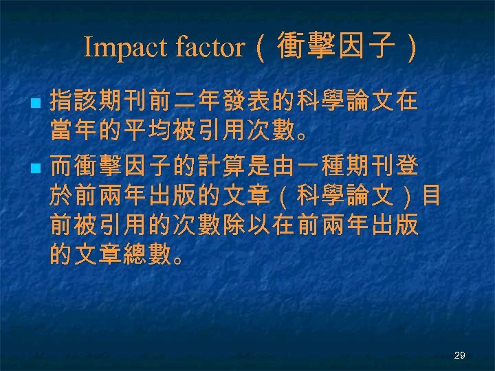 Impact factor（衝擊因子） 指該期刊前二年發表的科學論文在 當年的平均被引用次數。 n 而衝擊因子的計算是由一種期刊登 於前兩年出版的文章（科學論文）目 前被引用的次數除以在前兩年出版 的文章總數。 n 29 
