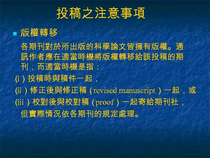 投稿之注意事項 n 版權轉移 各期刊對於所出版的科學論文皆擁有版權。通 訊作者應在適當時機將版權轉移給該投稿的期 刊，而適當時機是指： （）投稿時與稿件一起， i （ ）修正後與修正稿（revised manuscript）一起，或 ii （ ）校對後與校對稿（proof）一起寄給期刊社，