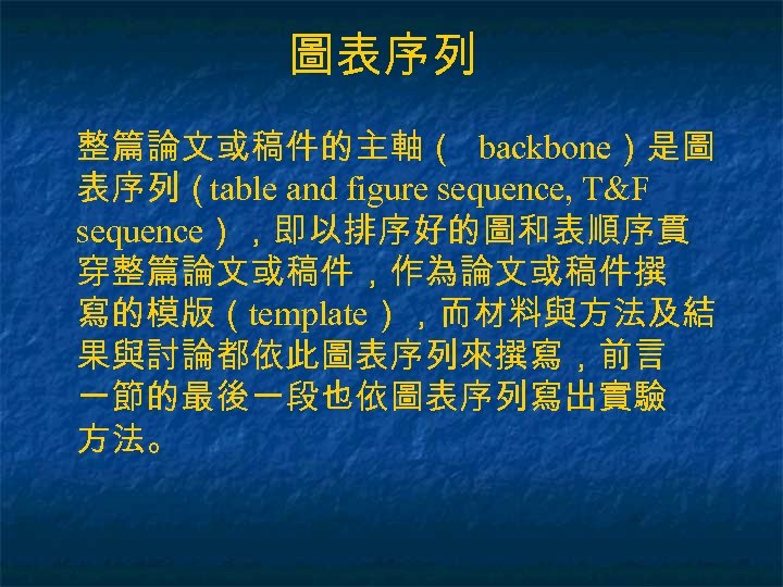 圖表序列 整篇論文或稿件的主軸（ backbone）是圖 表序列（table and figure sequence, T&F sequence），即以排序好的圖和表順序貫 穿整篇論文或稿件，作為論文或稿件撰 寫的模版（template），而材料與方法及結 果與討論都依此圖表序列來撰寫，前言 一節的最後一段也依圖表序列寫出實驗 方法。