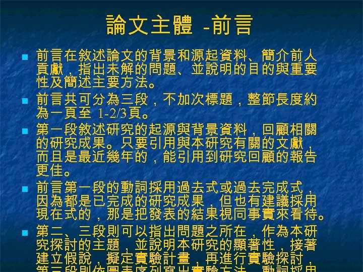 論文主體 -前言 n n n 前言在敘述論文的背景和源起資料、簡介前人 貢獻，指出未解的問題、並說明的目的與重要 性及簡述主要方法。 前言共可分為三段，不加次標題，整節長度約 為一頁至 1 -2/3頁。 第一段敘述研究的起源與背景資料，回顧相關 的研究成果。只要引用與本研究有關的文獻，