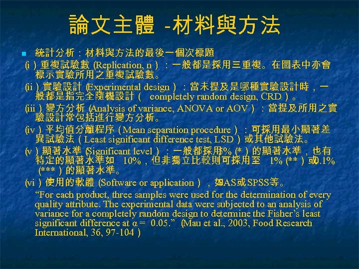 論文主體 -材料與方法 統計分析：材料與方法的最後一個次標題 （ i）重複試驗數（ Replication, n）：一般都是採用三重複。在圖表中亦會 標示實驗所用之重複試驗數。 （ ii）實驗設計（ Experimental design）：當未提及是哪種實驗設計時，一 般都是指完全隨機設計（ completely