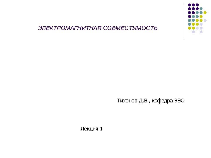 ЭЛЕКТРОМАГНИТНАЯ СОВМЕСТИМОСТЬ Тихонов Д. В. , кафедра ЭЭС Лекция 1 