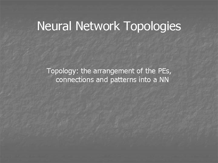 Neural Network Topologies Topology: the arrangement of the PEs, connections and patterns into a