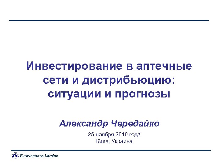 Инвестирование в аптечные сети и дистрибьюцию: ситуации и прогнозы Александр Чередайко 25 ноября 2010