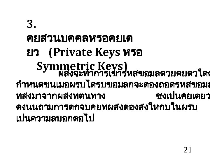 3. คยสวนบคคลหรอคยเด ยว (Private Keys หรอ Symmetric Keys) ผสงจะทำการเขารหสขอมลดวยคยตวใดต กำหนดขนเมอผรบไดรบขอมลกจะตองถอดรหสขอมล ทสงมาจากผสงทตนทาง ซงเปนคยเดยว ดงนนถามการดกจบคยทผสงตองสงใหกบในผรบ เปนความลบอกตอไป