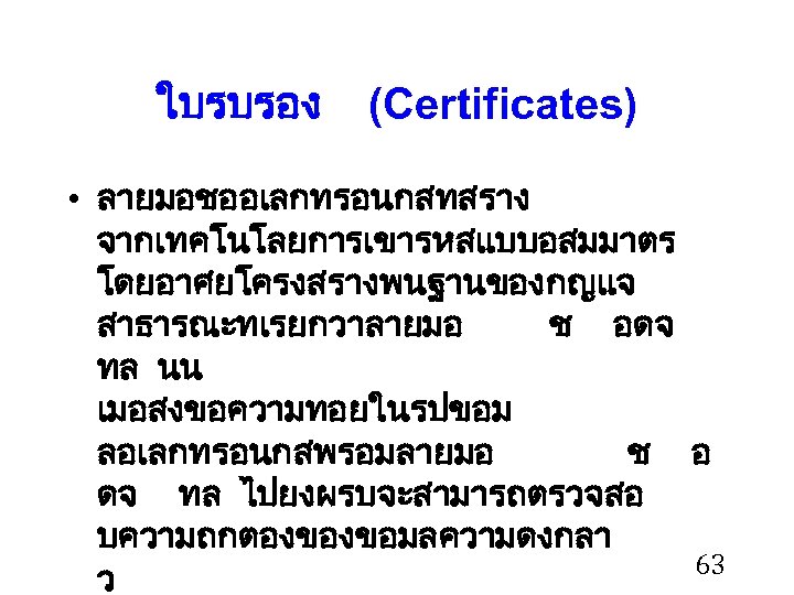 ใบรบรอง (Certificates) • ลายมอชออเลกทรอนกสทสราง จากเทคโนโลยการเขารหสแบบอสมมาตร โดยอาศยโครงสรางพนฐานของกญแจ สาธารณะทเรยกวาลายมอ ช อดจ ทล นน เมอสงขอความทอยในรปขอม ลอเลกทรอนกสพรอมลายมอ ช