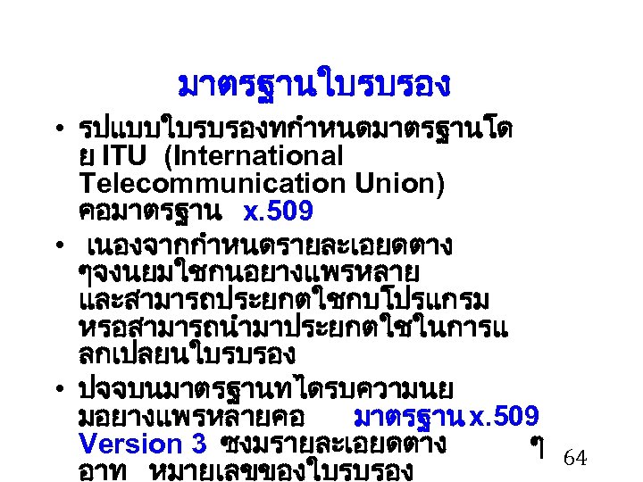 มาตรฐานใบรบรอง • รปแบบใบรบรองทกำหนดมาตรฐานโด ย ITU (International Telecommunication Union) คอมาตรฐาน x. 509 • เนองจากกำหนดรายละเอยดตาง ๆจงนยมใชกนอยางแพรหลาย