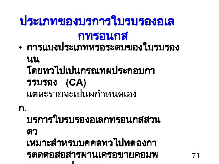 ประเภทของบรการใบรบรองอเล กทรอนกส • การแบงประเภทหรอระดบของใบรบรอง นน โดยทวไปเปนกรณทผประกอบกา รรบรอง (CA) แตละรายจะเปนผกำหนดเอง ก. บรการใบรบรองอเลกทรอนกสสวน ตว เหมาะสำหรบบคคลทวไปทตองกา รตดตอสอสารผานเครอขายคอมพ