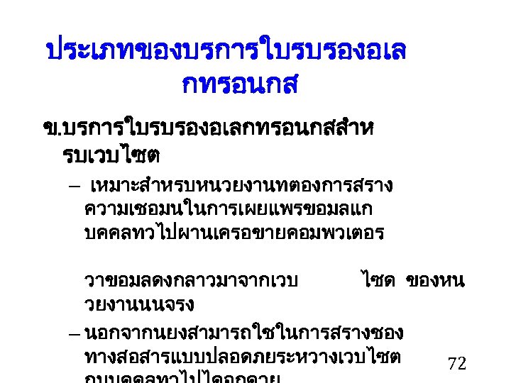 ประเภทของบรการใบรบรองอเล กทรอนกส ข. บรการใบรบรองอเลกทรอนกสสำห รบเวบไซต – เหมาะสำหรบหนวยงานทตองการสราง ความเชอมนในการเผยแพรขอมลแก บคคลทวไปผานเครอขายคอมพวเตอร วาขอมลดงกลาวมาจากเวบ ไซด ของหน วยงานนนจรง –