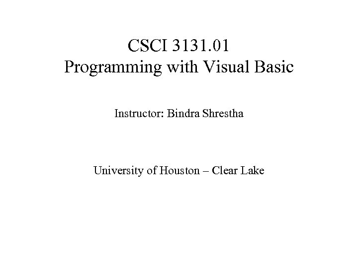 CSCI 3131. 01 Programming with Visual Basic Instructor: Bindra Shrestha University of Houston –