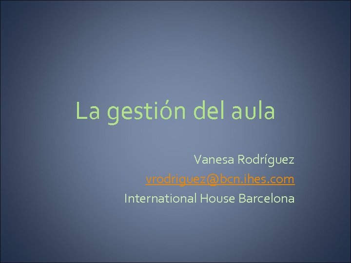 La gestión del aula Vanesa Rodríguez vrodriguez@bcn. ihes. com International House Barcelona 