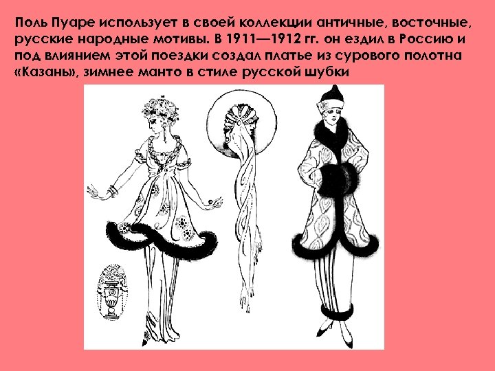 Поль Пуаре использует в своей коллекции античные, восточные, русские народные мотивы. В 1911— 1912