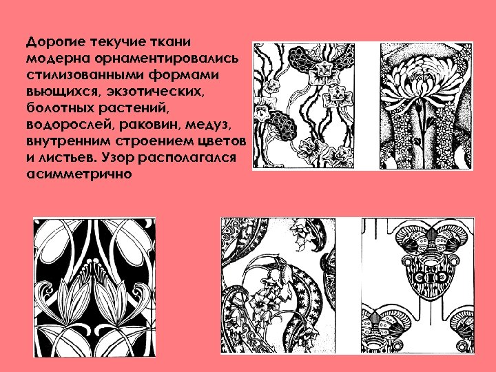 Дорогие текучие ткани модерна орнаментировались стилизованными формами вьющихся, экзотических, болотных растений, водорослей, раковин, медуз,