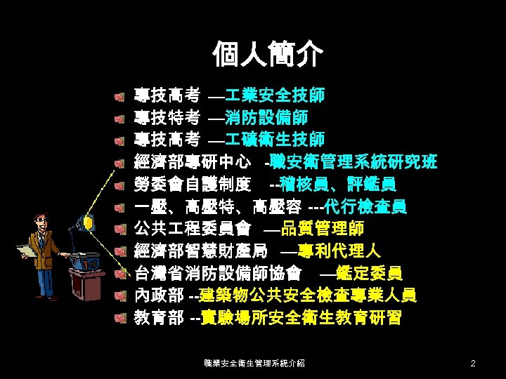 個人簡介 專技高考 — 業安全技師 專技特考 —消防設備師 專技高考 — 礦衛生技師 經濟部專研中心 -職安衛管理系統研究班 勞委會自護制度 --稽核員、評鑑員 一壓、高壓特、高壓容