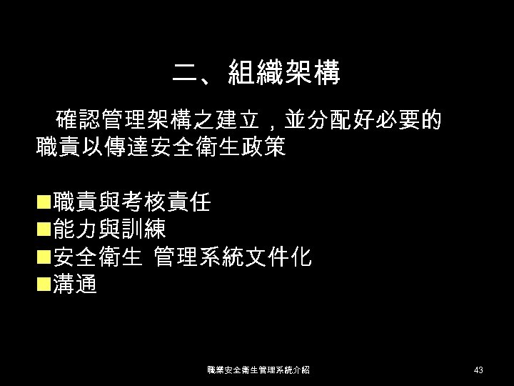 二、組織架構 確認管理架構之建立，並分配好必要的 職責以傳達安全衛生政策 n職責與考核責任 n能力與訓練 n安全衛生 管理系統文件化 n溝通 職業安全衛生管理系統介紹 43 