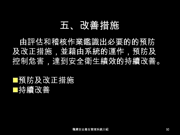 五、改善措施 由評估和稽核作業鑑識出必要的的預防 及改正措施，並藉由系統的運作，預防及 控制危害，達到安全衛生績效的持續改善。 n預防及改正措施 n持續改善 職業安全衛生管理系統介紹 50 