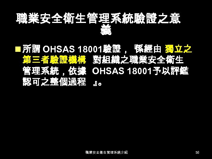 職業安全衛生管理系統驗證之意 義 n 所謂 OHSAS 18001驗證，『 係經由 獨立之 第三者驗證機構 對組織之職業安全衛生 管理系統，依據 OHSAS 18001予以評鑑 認可之整個過程
