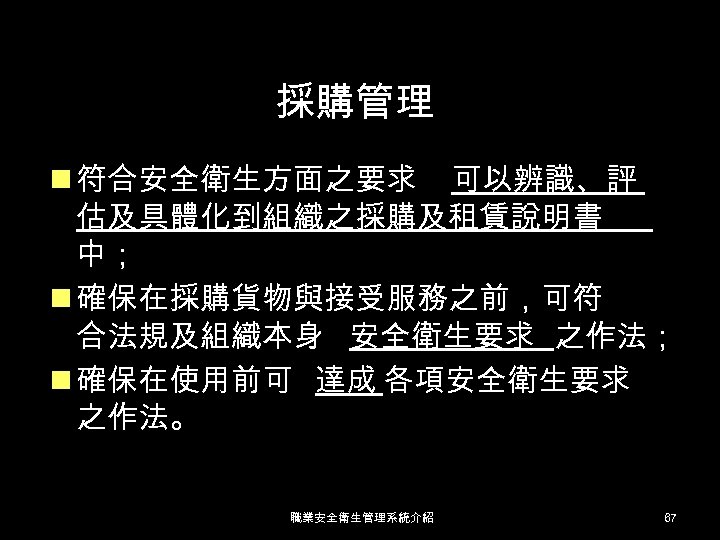 採購管理 n 符合安全衛生方面之要求 可以辨識、評 估及具體化到組織之採購及租賃說明書 中； n 確保在採購貨物與接受服務之前，可符 合法規及組織本身 安全衛生要求 之作法； n 確保在使用前可 達成