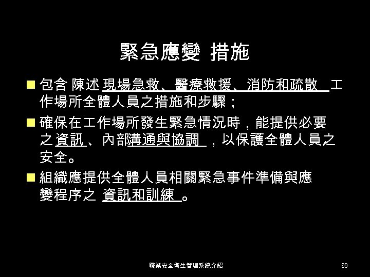 緊急應變 措施 n 包含 陳述 現場急救、醫療救援、消防和疏散 作場所全體人員之措施和步驟； n 確保在 作場所發生緊急情況時，能提供必要 之 資訊 、內部溝通與協調 ，以保護全體人員之
