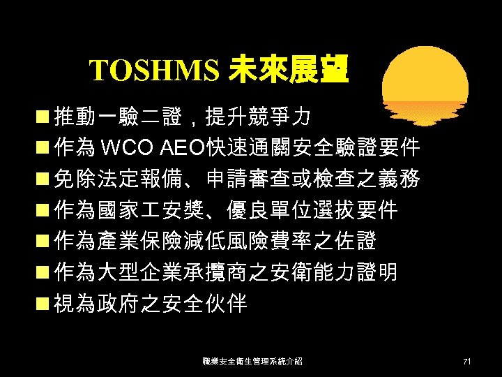TOSHMS 未來展望 n 推動一驗二證，提升競爭力 n 作為 WCO AEO快速通關安全驗證要件 n 免除法定報備、申請審查或檢查之義務 n 作為國家 安獎、優良單位選拔要件 n