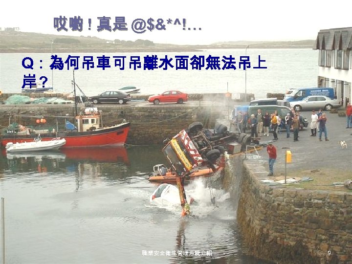 哎喲 ! 真是 @$&*^!… Q：為何吊車可吊離水面卻無法吊上 岸? 職業安全衛生管理系統介紹 9 