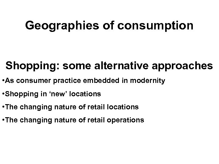 Geographies of consumption Shopping: some alternative approaches • As consumer practice embedded in modernity