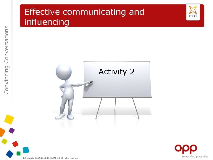 Convincing Conversations Effective communicating and influencing Activity 2 © Copyright 2012, 2014, 2015 OPP