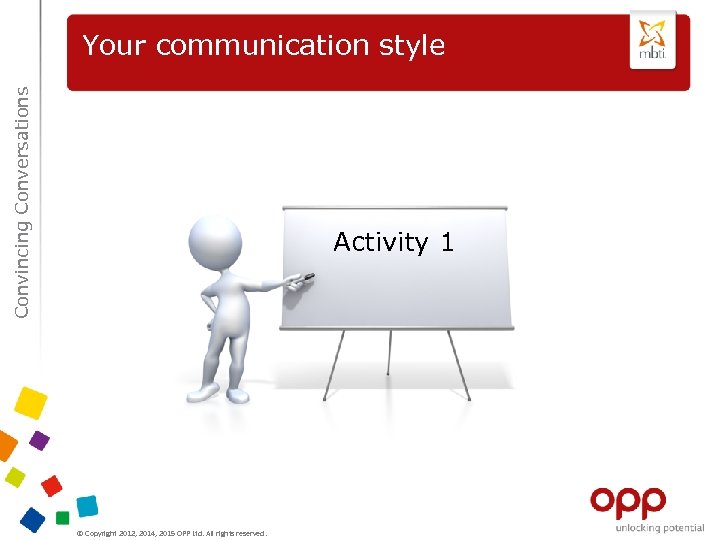 Convincing Conversations Your communication style Activity 1 © Copyright 2012, 2014, 2015 OPP Ltd.