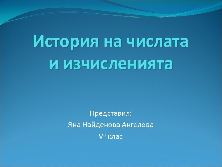 История на числата и изчисленията Представил: Яна Найденова Ангелова Vа клас 