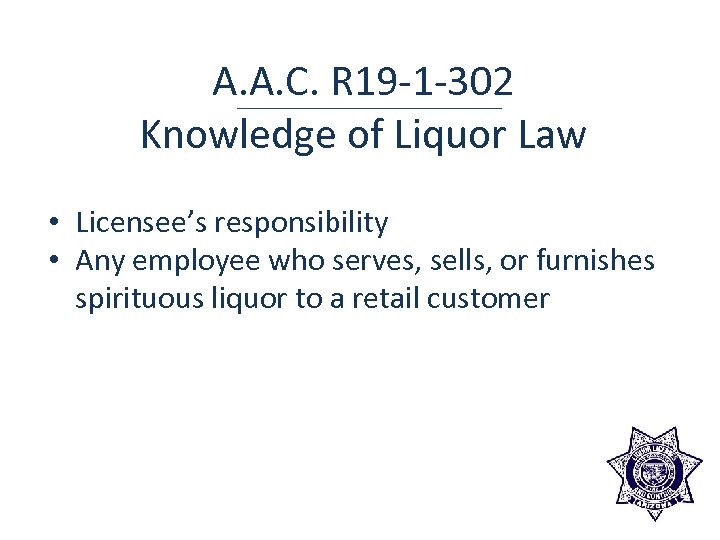 A. A. C. R 19 -1 -302 Knowledge of Liquor Law • Licensee’s responsibility