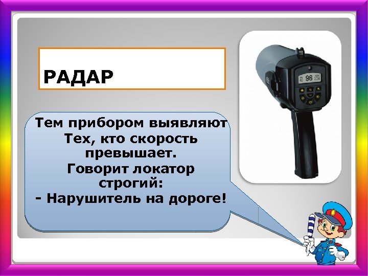 РАДАР Тем прибором выявляют Тех, кто скорость превышает. Говорит локатор строгий: Нарушитель на дороге!