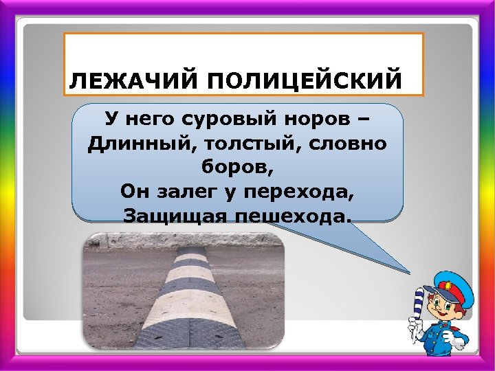 ЛЕЖАЧИЙ ПОЛИЦЕЙСКИЙ У него суровый норов – Длинный, толстый, словно боров, Он залег у