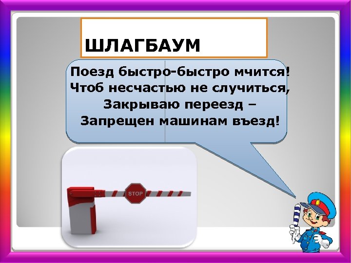 ШЛАГБАУМ Поезд быстро мчится! Чтоб несчастью не случиться, Закрываю переезд – Запрещен машинам въезд!