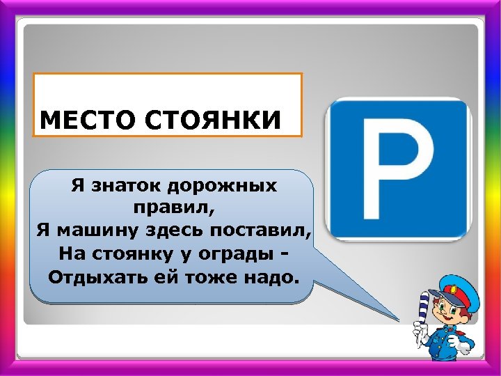 МЕСТО СТОЯНКИ Я знаток дорожных правил, Я машину здесь поставил, На стоянку у ограды
