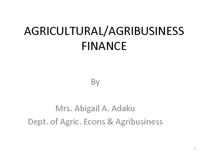 AGRICULTURAL/AGRIBUSINESS FINANCE By Mrs. Abigail A. Adaku Dept. of Agric. Econs & Agribusiness 1