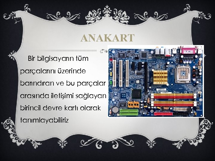 ANAKART Bir bilgisayarın tüm parçalarını üzerinde barındıran ve bu parçalar arasında iletişimi sağlayan birincil