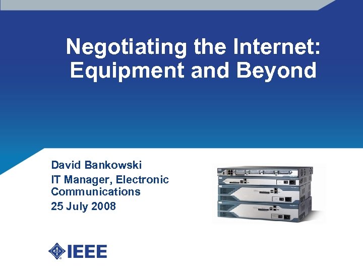 Negotiating the Internet: Equipment and Beyond David Bankowski IT Manager, Electronic Communications 25 July