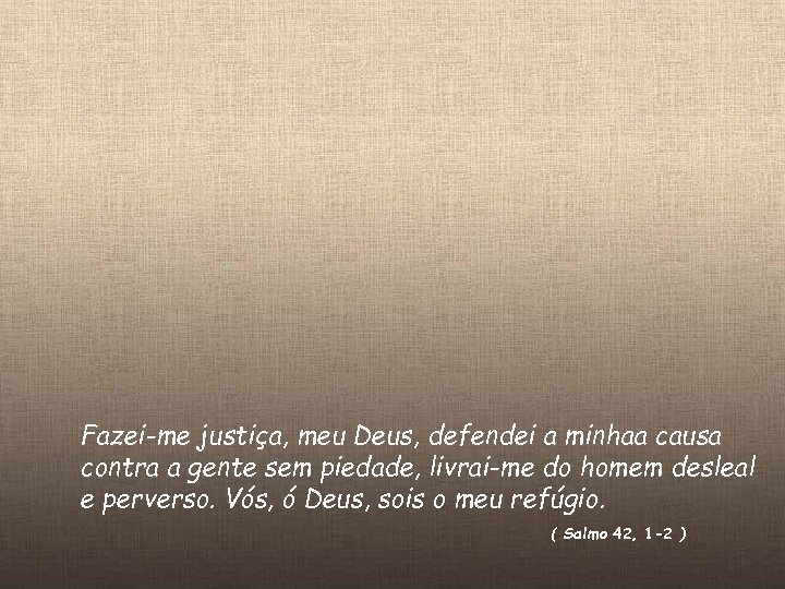 Fazei-me justiça, meu Deus, defendei a minhaa causa contra a gente sem piedade, livrai-me