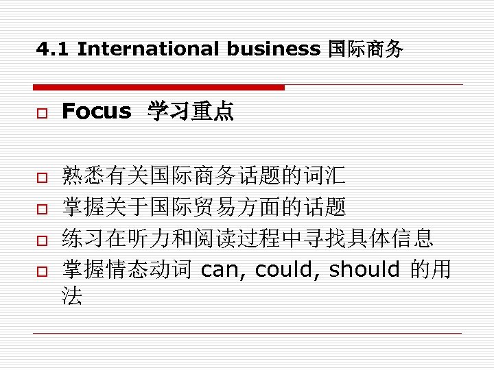 4. 1 International business 国际商务 o o o Focus 学习重点 熟悉有关国际商务话题的词汇 掌握关于国际贸易方面的话题 练习在听力和阅读过程中寻找具体信息 掌握情态动词