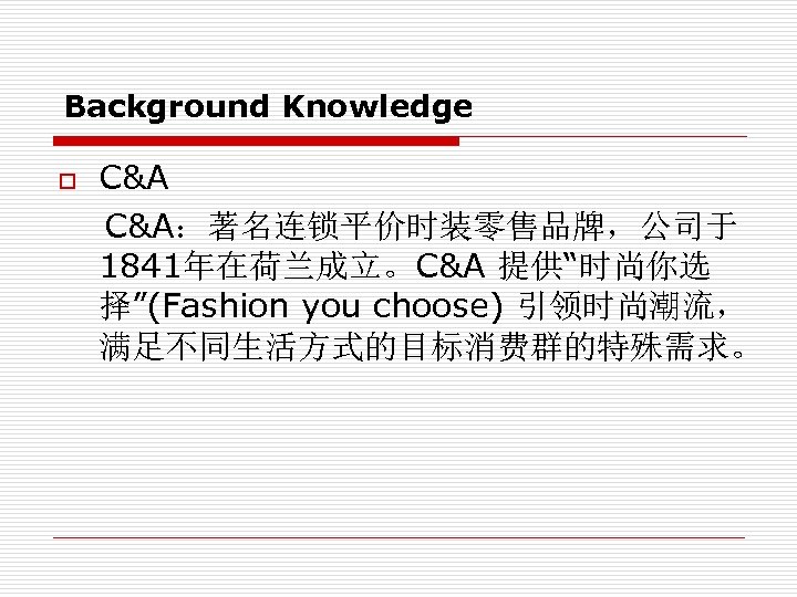 Background Knowledge C&A：著名连锁平价时装零售品牌，公司于 1841年在荷兰成立。C&A 提供“时尚你选 择”(Fashion you choose) 引领时尚潮流， 满足不同生活方式的目标消费群的特殊需求。 o 