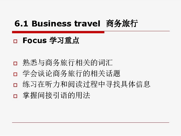 6. 1 Business travel 商务旅行 o o o Focus 学习重点 熟悉与商务旅行相关的词汇 学会谈论商务旅行的相关话题 练习在听力和阅读过程中寻找具体信息 掌握间接引语的用法