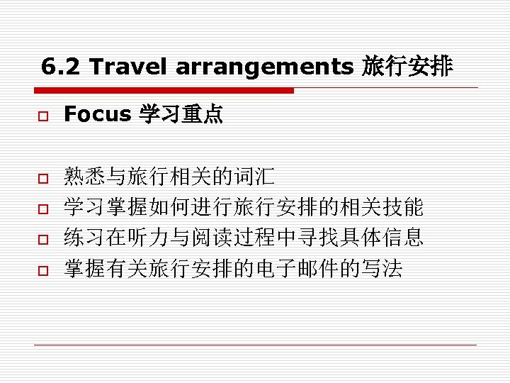 6. 2 Travel arrangements 旅行安排 o o o Focus 学习重点 熟悉与旅行相关的词汇 学习掌握如何进行旅行安排的相关技能 练习在听力与阅读过程中寻找具体信息 掌握有关旅行安排的电子邮件的写法