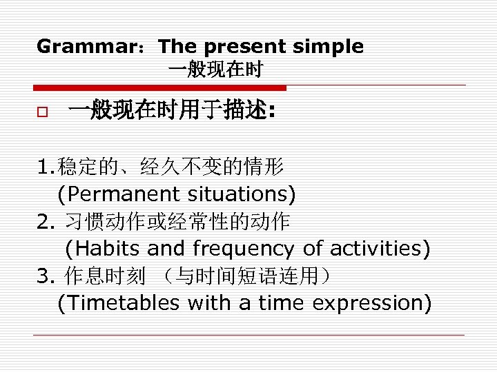 Grammar：The present simple 一般现在时 o 一般现在时用于描述: 1. 稳定的、经久不变的情形 (Permanent situations) 2. 习惯动作或经常性的动作 (Habits and